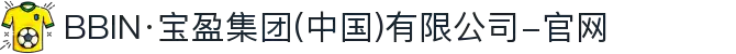 BBIN·宝盈集团(中国)有限公司-官网